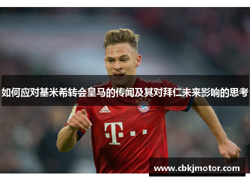 如何应对基米希转会皇马的传闻及其对拜仁未来影响的思考