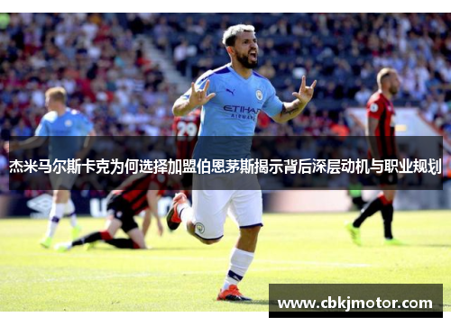 杰米马尔斯卡克为何选择加盟伯恩茅斯揭示背后深层动机与职业规划