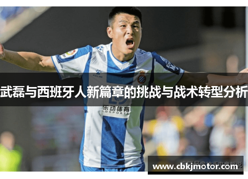 武磊与西班牙人新篇章的挑战与战术转型分析