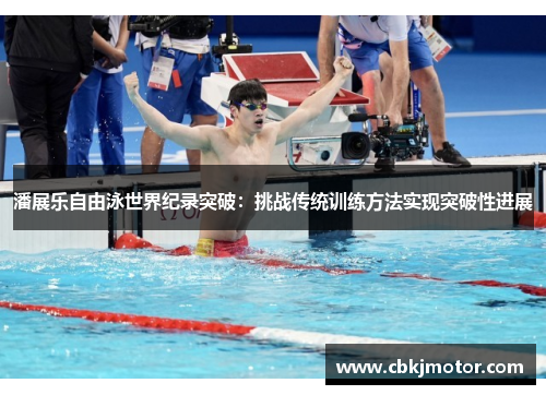 潘展乐自由泳世界纪录突破：挑战传统训练方法实现突破性进展