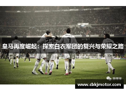 皇马再度崛起：探索白衣军团的复兴与荣耀之路