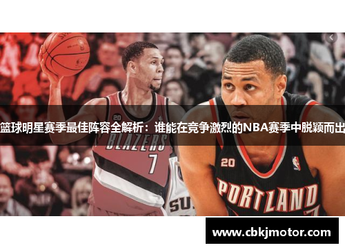 篮球明星赛季最佳阵容全解析：谁能在竞争激烈的NBA赛季中脱颖而出