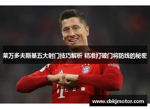 莱万多夫斯基五大射门技巧解析 精准打破门将防线的秘密