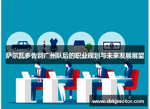 萨尔瓦多告别广州队后的职业规划与未来发展展望