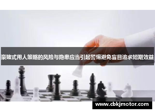 豪赌式用人策略的风险与隐患应当引起警惕避免盲目追求短期效益