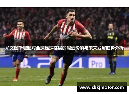 尤文图斯崛起对全球足球格局的深远影响与未来发展趋势分析