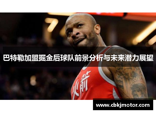 巴特勒加盟掘金后球队前景分析与未来潜力展望